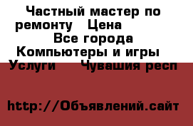 Частный мастер по ремонту › Цена ­ 1 000 - Все города Компьютеры и игры » Услуги   . Чувашия респ.